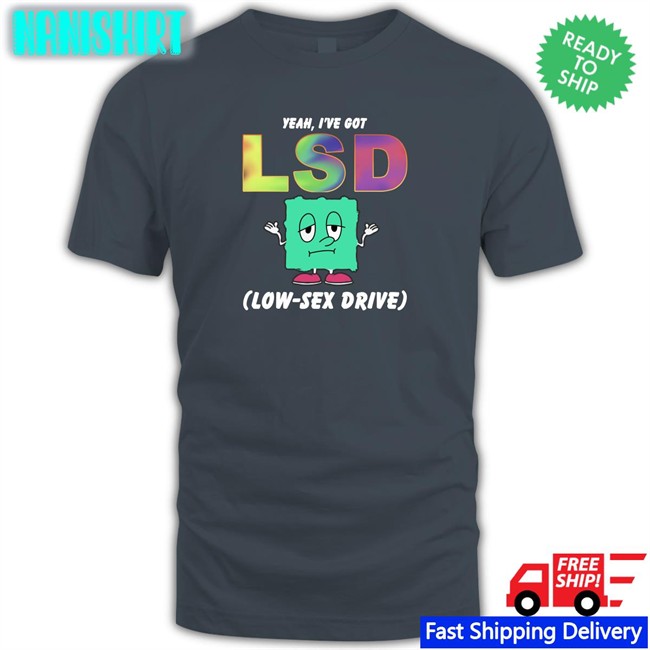 Original Thegoodshirts Yeah I've Got Lsd Low Sex Drive Shirt Shirts That Go Hard