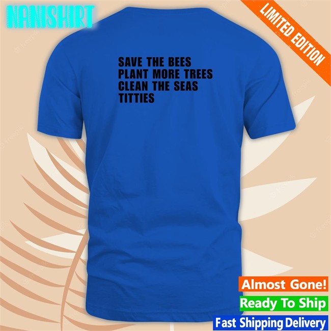 Shirts That Go Hard Save the Bees Plant More Trees Clean the Seas Titties Tee Shirtsthtgohard