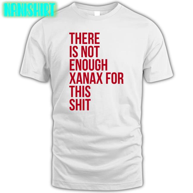 There Is Not Enough Xanax For This Shit Tee