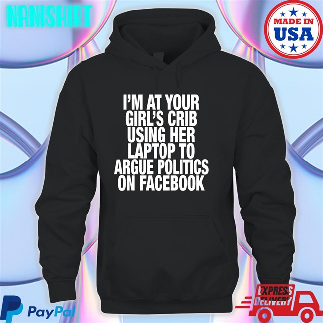 Shirts That Go Hard I’M At Your Girl’S Crib Using Her Laptop To Argue Politics On Facebook T Shirt