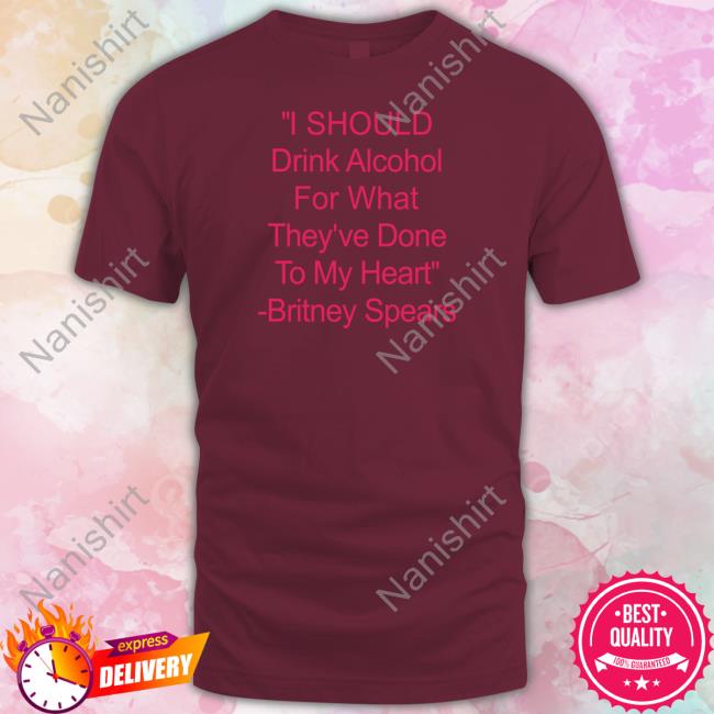 I Should Drink Alcohol For What They've Done To My Heart Britney Spears Tee
