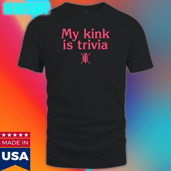 My Kink Is Trivia Tee Shirt Bte Best Trivia Ever