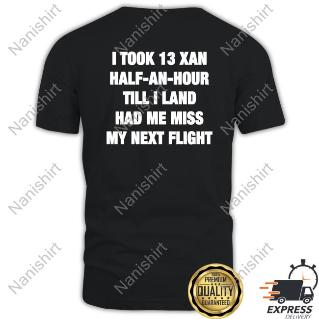 Shirts That Go Hard I Took 13 Xan Half An Hour Till I Land Had Me Miss My Next Flight Shirt Shirtsthtgohard