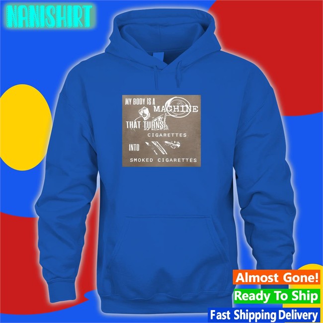 Shirts That Go Hard My Body Is A Machine That Turns Cigarettes Into Smoked Cigarettes Hoodie