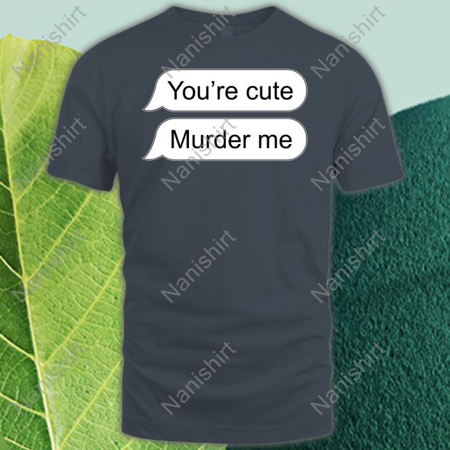 You're Cute Murder Me Shirt Shirts That Go Hard