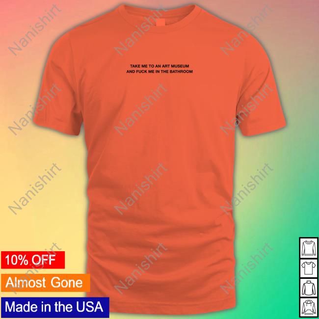 Official Take Me To An Art Museum And Fuck Me In The Bathroom Shirt T-Shiirt