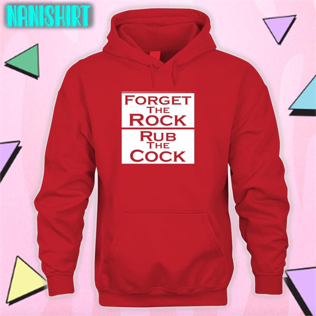 Shirts That Go Hard Forget The Rock Rub The Cock Shirts Shirtsthtgohard