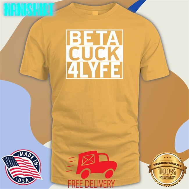 Shirts That Go Hard Beta Cuck 4 Lyfe Shirt