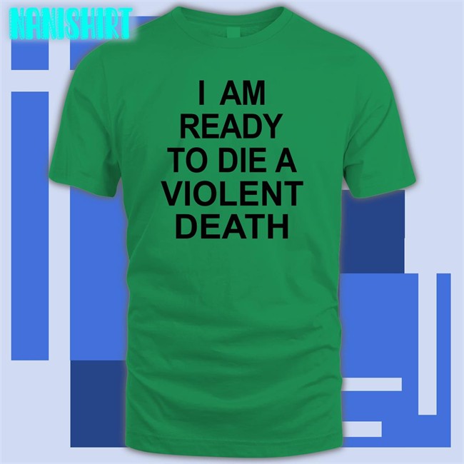 I Am Ready To Die A Violent Death Shirts