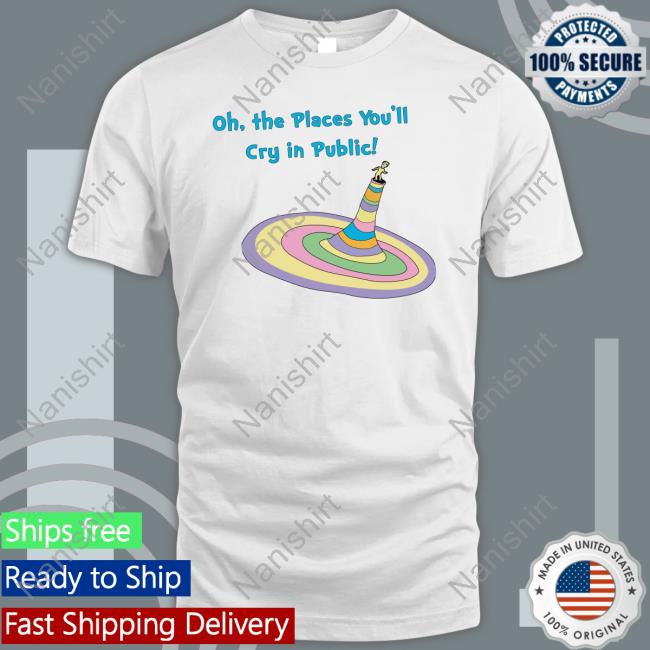 Shirts That Go Hard Oh The Places You'll Cry In Public Tee