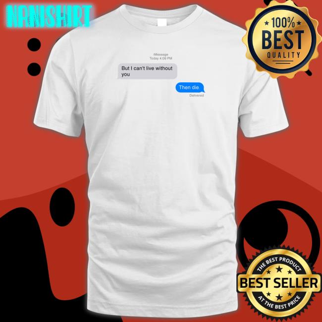 Shirts That Go Hard But I Can't Live Without You Then Die Shirt
