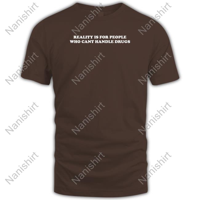 Reality Is For People Who Cant Handle Drugs Tee Shirts That Go Hard