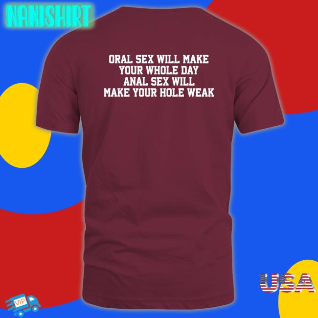Oral Sex Will Make Your Whole Day Anal Sex Will Make Your Hole Weak T Shirts Shirts That Go Hard Twitter