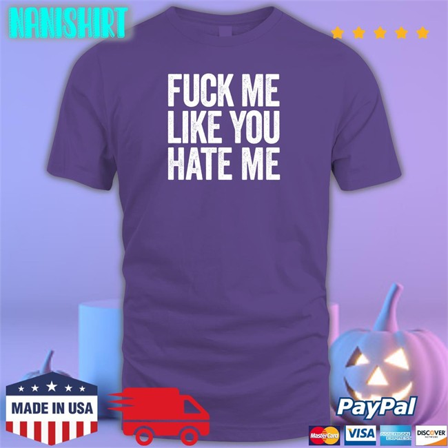 Shirts That Go Hard Fuck Me Like You Hate Me Tee Shirtsthtgohard