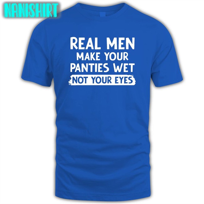 Shirts That Go Hard Real Men Make You Panties Wet Not Your Eyes Shirt 2022