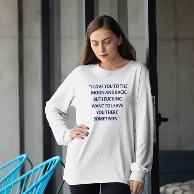 Shirts That Go Hard I Love You To The Moon And Back But I Fucking Want To Leave You There Sometimes Shirts