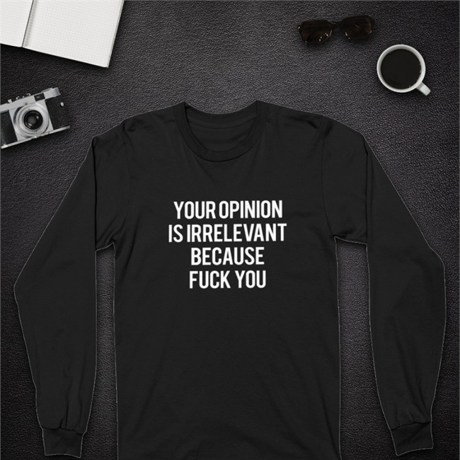 Shirts That Go Hard Your Opinion Is Irrelevant Because Fuck You Long Sleeve Tee