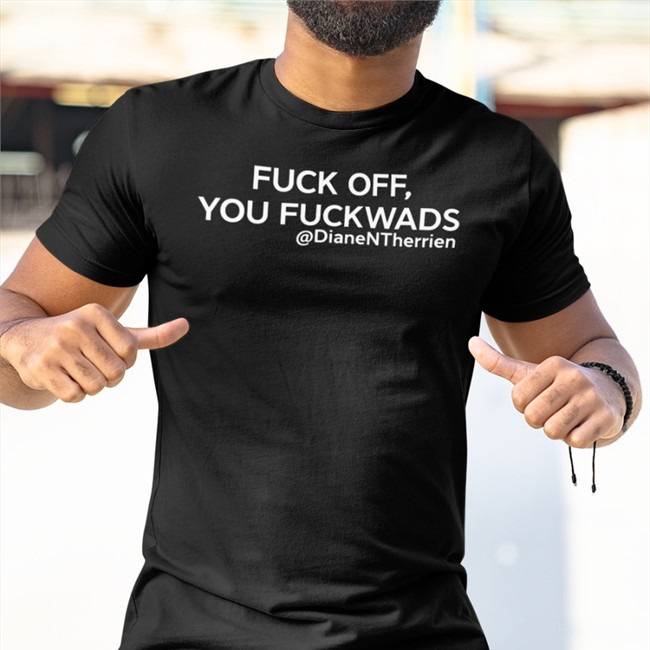 Fuck Off You Fuckwads T Shirt Diane Therrien