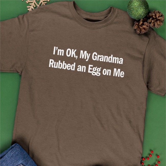 Shirts That Go Hard I'm Ok My Grandma Rubbed An Egg On Me Shirt