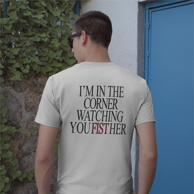 I'm In The Corner Watching You Fist Her Shirt Shirts That Go Hard