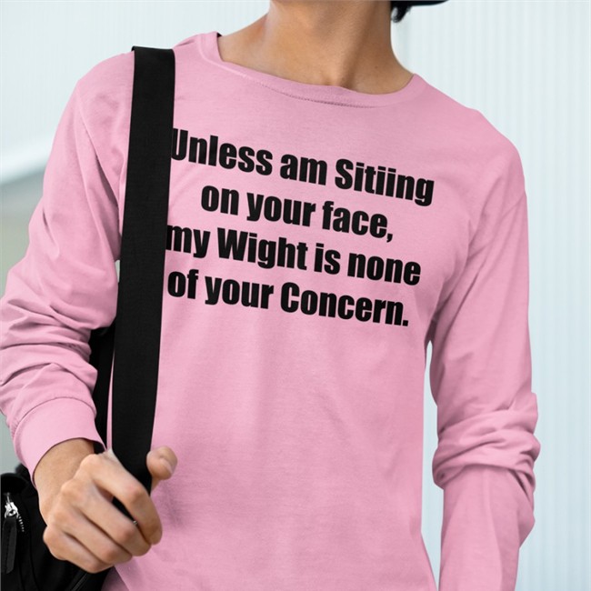 Shirts That Go Hard Unless Am Sitiing On Your Face My Wight Is None Of Your Concern Shirt