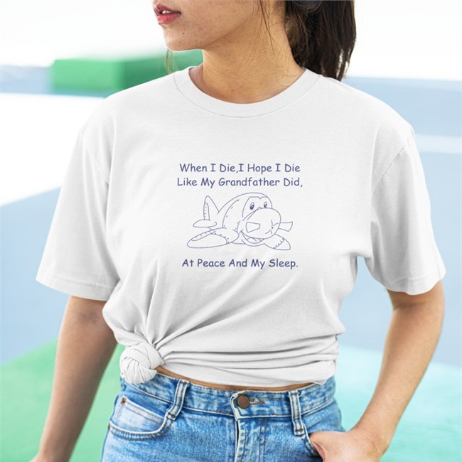 Shirts That Go Hard When I Die I Hope I Die Like My Grandfather Did At Peace And My Sleep Shirt
