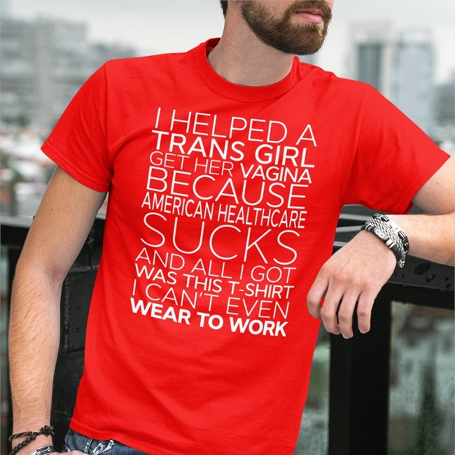 I Helped A Trans Girl Get Her Vagina Because American Healthcare Sucks Shirt Shirts That Go Hard