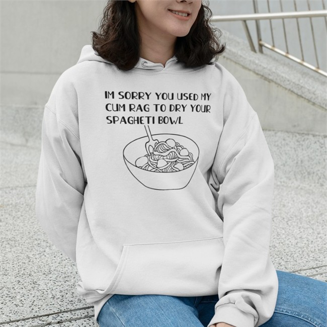 Im Sorry You Used My Cum Rag To Dry Your Spagheti Bowl Hoodie