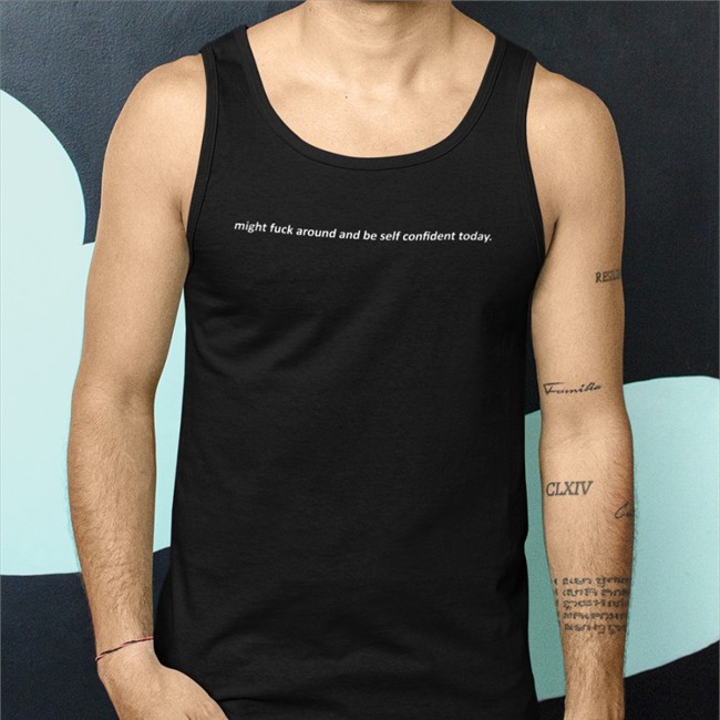 Might Fuck Around And Be Self Confident Today Tee Shirts That Go Hard