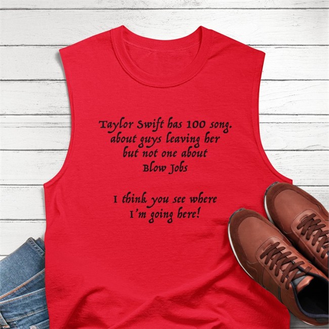Shirts That Go Hard Taylor Swift Has 100 Song About Guys Leaving Her But Not One About Blow Jobs I Think You See Where I'm Going Here Shirt Shirtsthtgohard