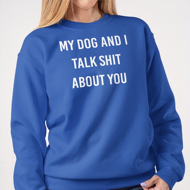 Shirts That Go Hard My Dog And I Talk Shit About You Shirts Shirtsthtgohard