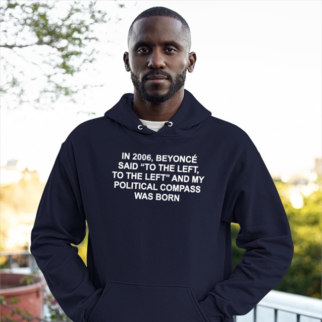 Shirts That Go Hard In 2006 Beyonce Said To The Left And My Political Compass Was Born Hoodie Shirtsthtgohard