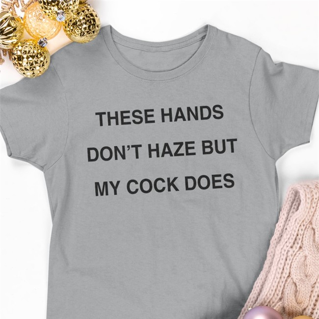 These Hands Don't Haze But My Cock Does Tee Shirts Disturbingshirt