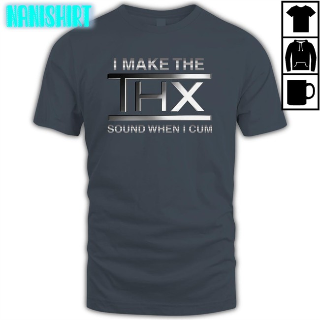 Shirts That Go Hard I Make The THX Sound When I Cum Edition Limited Tee Shirt Shirtsthtgohard