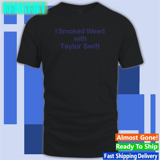I Smoked Weed With Taylor Swift Shirtsthtgohard Shirts That Go Hard