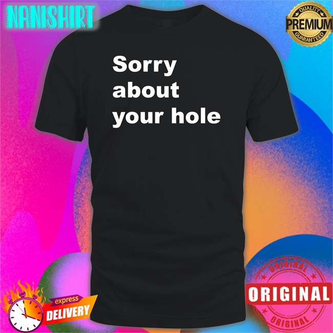 Shirts That Go Hard Sorry About Your Hole Shirt