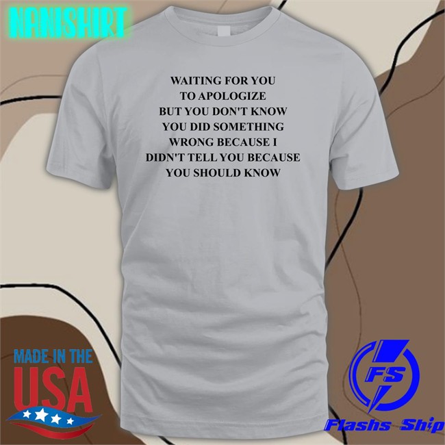 Shirts That Go Hard Waiting For You To Apologize But You Don't Know You Did Something Wrong Because I Didn't Tell You Because You Should Know Tee Shirt