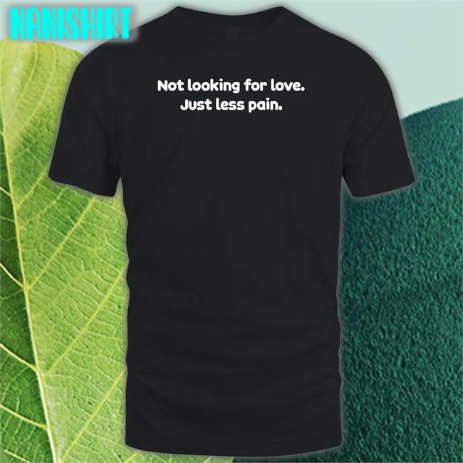 Shirts That Go Hard Not Looking For Love Just Less Pain Shirts