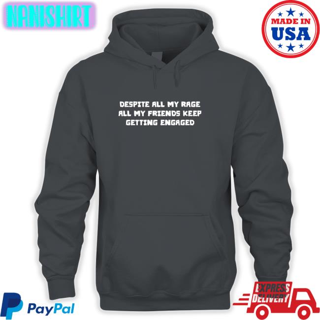 Shirts That Go Hard Despite All My Rage All My Friends Keep Getting Engaged Shirt Goodshirts Merch