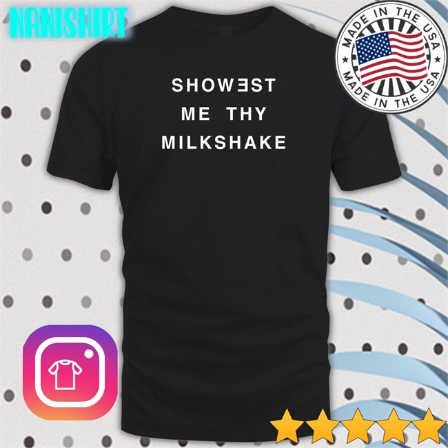 Showest Me Thy Milkshake T Shirts Shirts That Go Hard