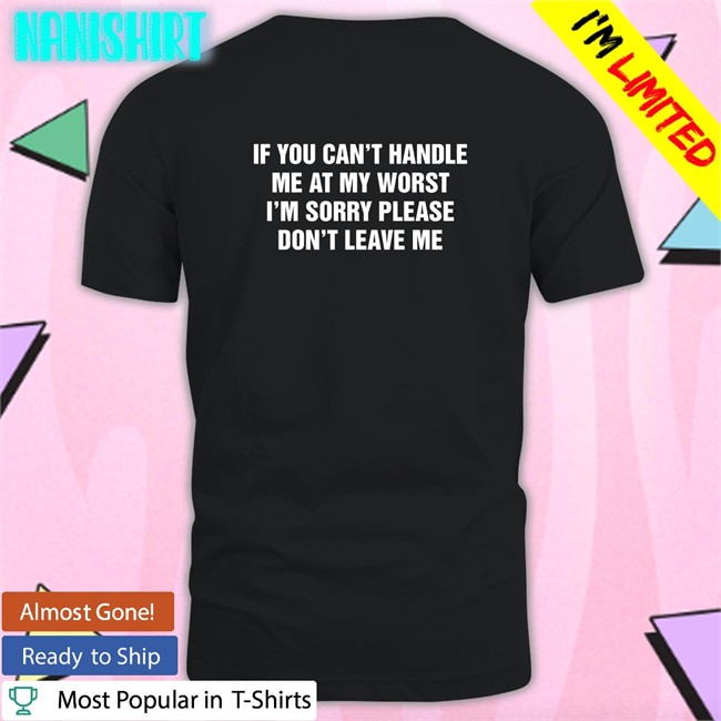 Goodshirts Merch If You Can't Handle Me At My Worst I'm Sorry Please Don't Leave Me Shirts Shirts That Go Hard