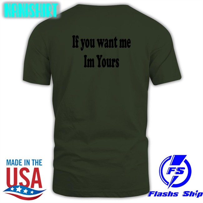 Shirts That Go Hard If You Want Me Im Yours Original Shirts Shirtsthtgohard