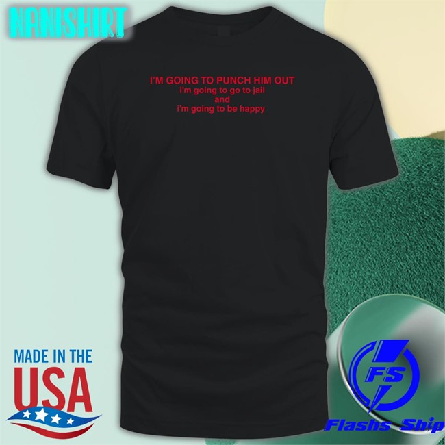 I'm Going To Punch Him Out I'm Going To Go To Jail And I'm Going To Be Happy Tee Shirt Nancy Pelosi Drericding
