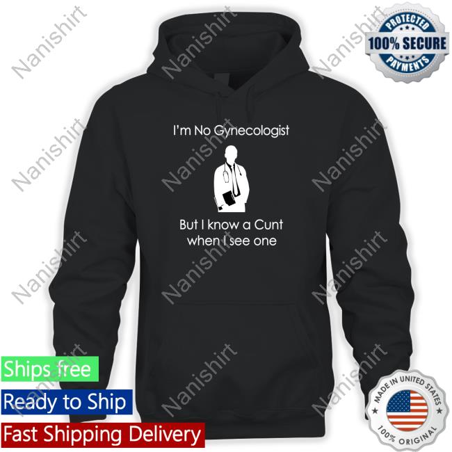 Shirtsthtgohard Shirts That Go Hard I'm No A Gynecologist But I Know A Cunt When I see One Shirt