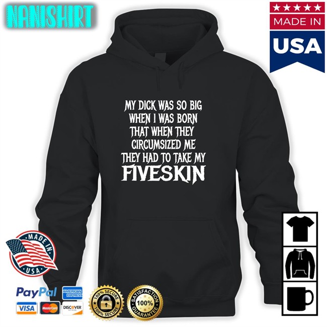 My Dick Was So Big When I Was Born That When They Circumsized Me They Had To Take My Fiveskin T Shirt