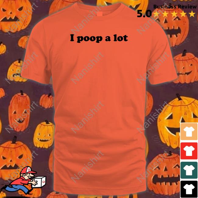I Poop A Lot Shirt Shirtsthtgohard Shirts That Go Hard