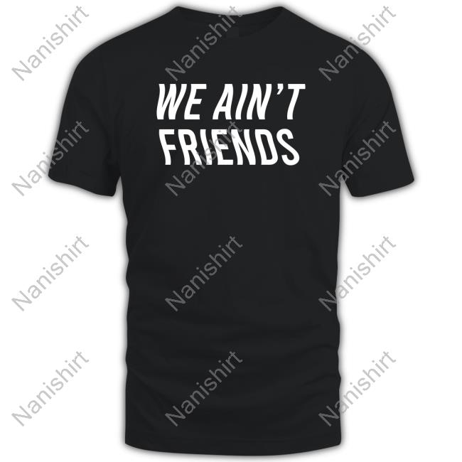 We Ain't Friends Shirt